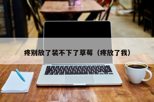 疼别放了装不下了草莓（疼放了我）