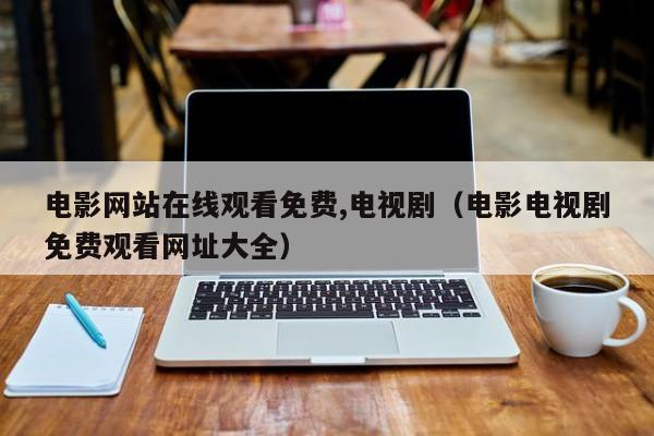 电影网站在线观看免费,电视剧（电影电视剧免费观看网址大全）