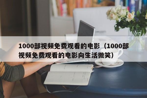 1000部视频免费观看的电影（1000部视频免费观看的电影向生活微笑）