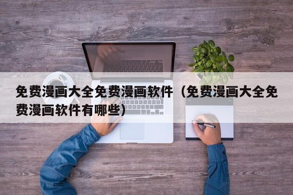 免费漫画大全免费漫画软件（免费漫画大全免费漫画软件有哪些）