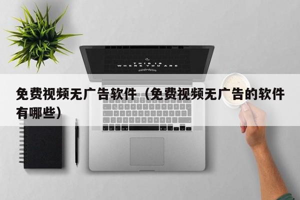 免费视频无广告软件（免费视频无广告的软件有哪些）