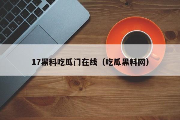 17黑料吃瓜门在线（吃瓜黑料网）