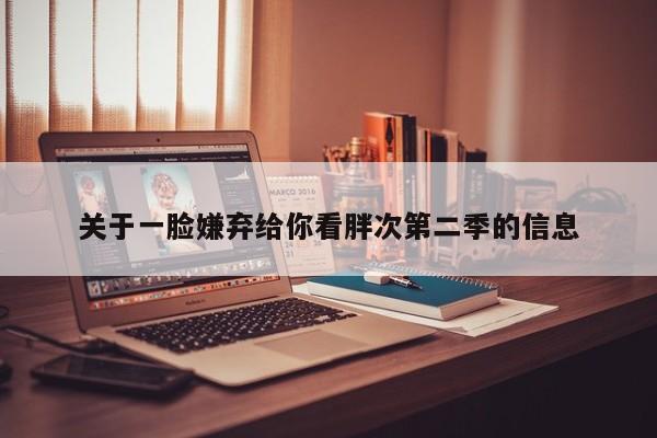 关于一脸嫌弃给你看胖次第二季的信息