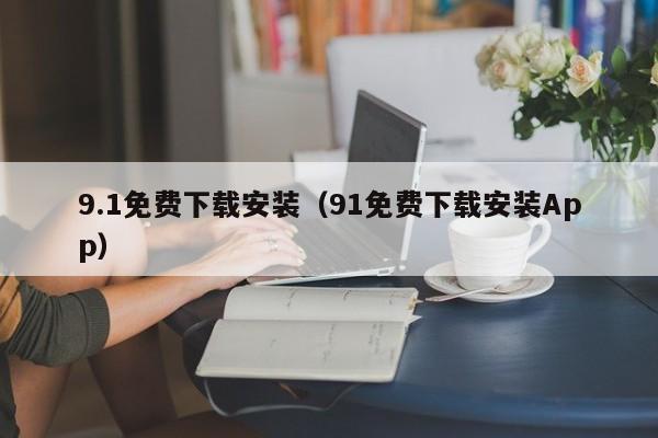9.1免费下载安装（91免费下载安装App）