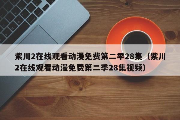 紫川2在线观看动漫免费第二季28集（紫川2在线观看动漫免费第二季28集视频）