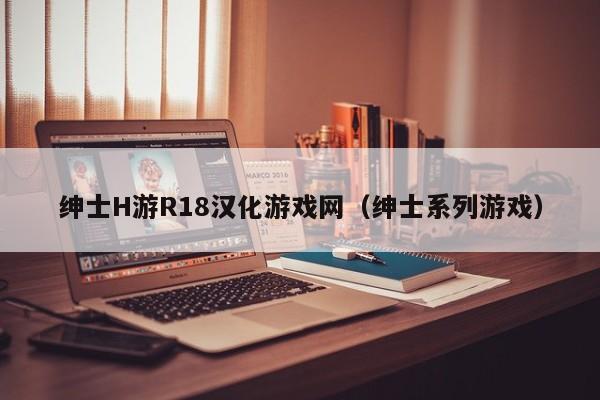 绅士H游R18汉化游戏网（绅士系列游戏）