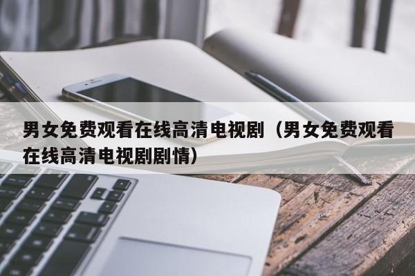 男女免费观看在线高清电视剧(男女免费观看在线高清电视剧剧情)