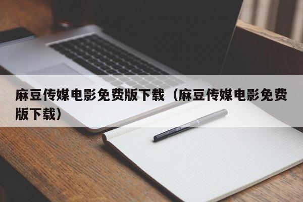 麻豆传媒电影免费版下载(麻豆传媒电影免费版下载)