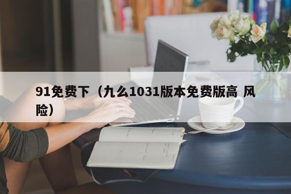 91免费下(九么1031版本免费版高 风险)
