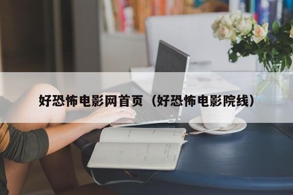 好恐怖电影网首页(好恐怖电影院线)
