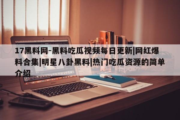 17黑料网-黑料吃瓜视频每日更新|网红爆料合集|明星八卦黑料|热门吃瓜资源的简单介绍