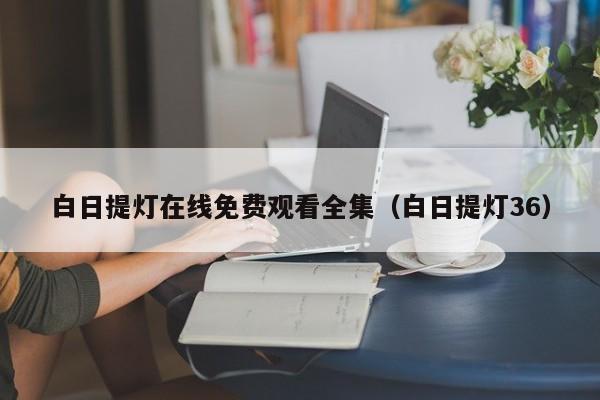 白日提灯在线免费观看全集(白日提灯36)