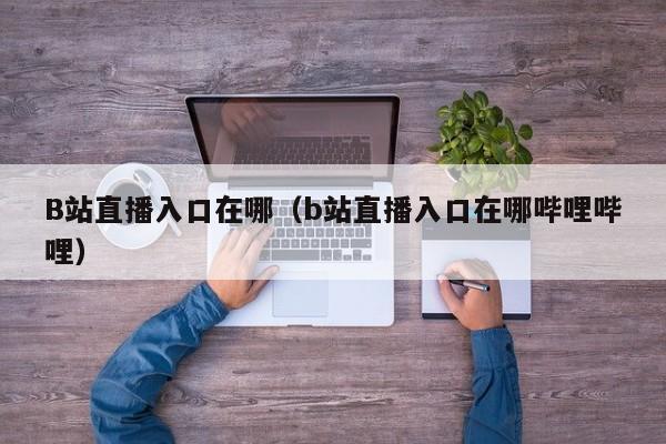 B站直播入口在哪(b站直播入口在哪哔哩哔哩)
