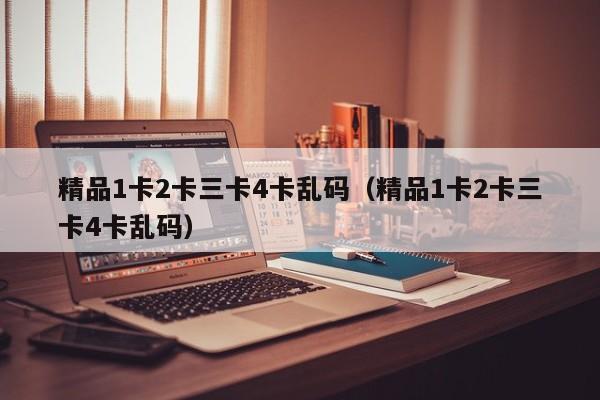 精品1卡2卡三卡4卡乱码(精品1卡2卡三卡4卡乱码)