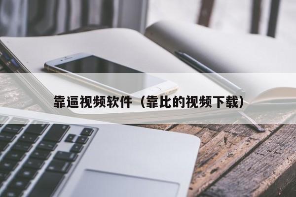 靠逼视频软件(靠比的视频下载)