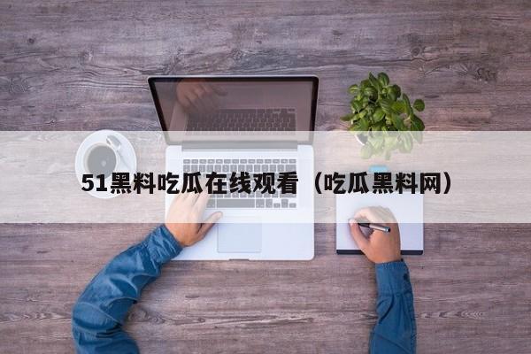 51黑料吃瓜在线观看(吃瓜黑料网)