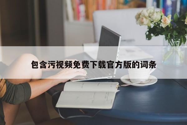 包含污视频免费下载官方版的词条