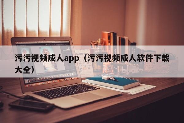 污污视频成人app(污污视频成人软件下载大全)