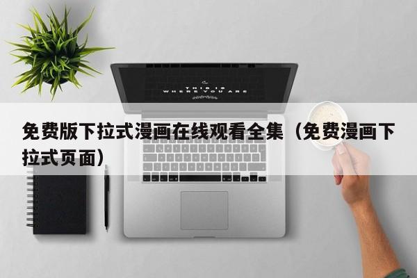 免费版下拉式漫画在线观看全集(免费漫画下拉式页面)