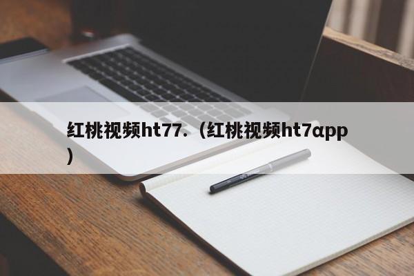 红桃视频ht77.(红桃视频ht7αpp)