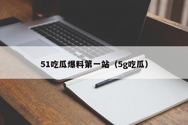 51吃瓜爆料第一站(5g吃瓜)