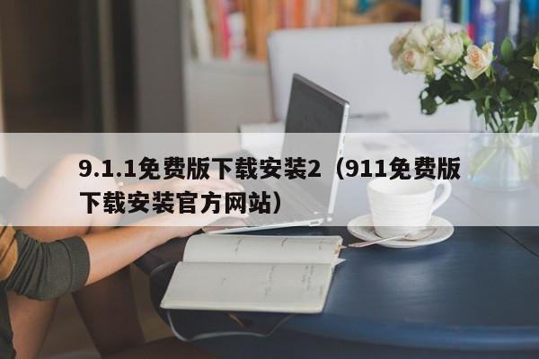 9.1.1免费版下载安装2(911免费版下载安装官方网站)