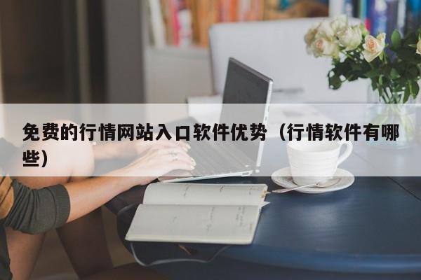 免费的行情网站入口软件优势(行情软件有哪些)