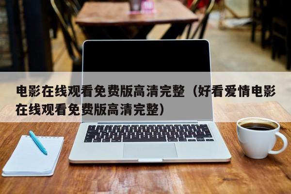 电影在线观看免费版高清完整(好看爱情电影在线观看免费版高清完整)