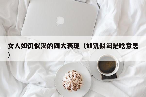 女人如饥似渴的四大表现(如饥似渴是啥意思)