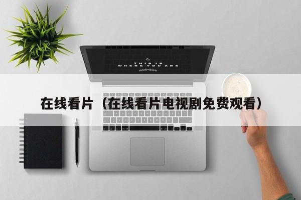 在线看片(在线看片电视剧免费观看)
