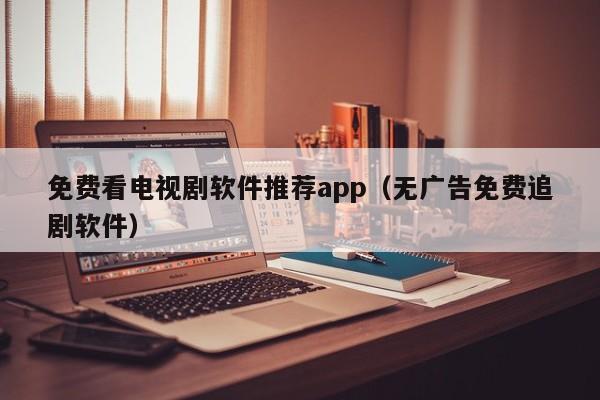 免费看电视剧软件推荐app(无广告免费追剧软件)
