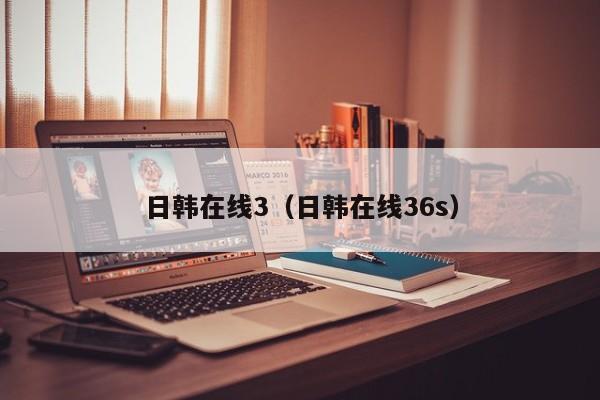 日韩在线3(日韩在线36s)