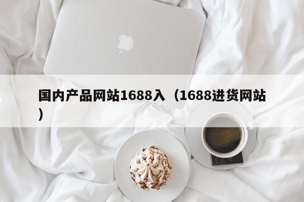 国内产品网站1688入(1688进货网站)