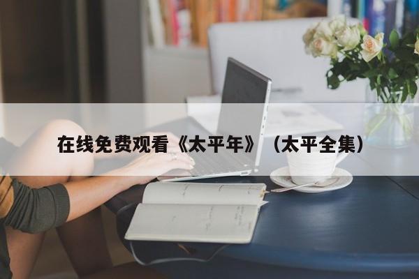在线免费观看《太平年》(太平全集)