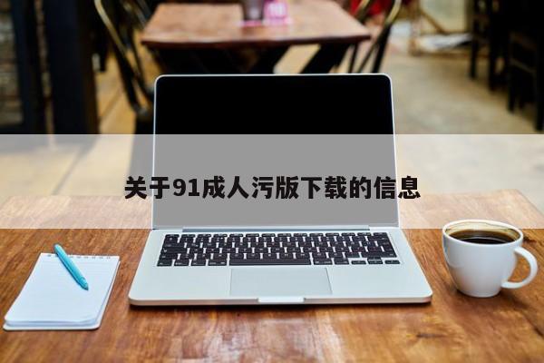 关于91成人污版下载的信息