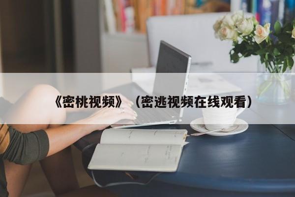 《密桃视频》(密逃视频在线观看)