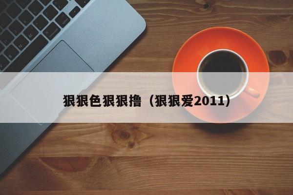 狠狠色狠狠撸(狠狠爱2011)