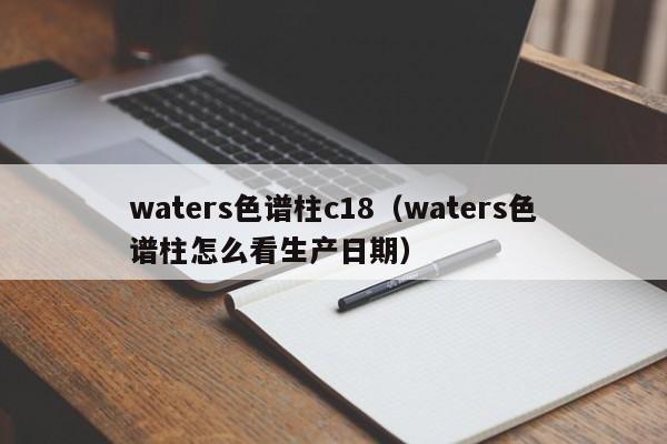 waters色谱柱c18(waters色谱柱怎么看生产日期)