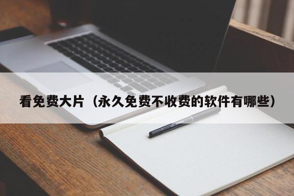 看免费大片(永久免费不收费的软件有哪些)