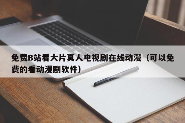 免费B站看大片真人电视剧在线动漫(可以免费的看动漫剧软件)