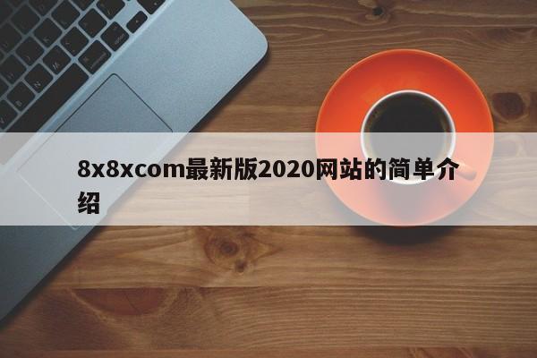 8x8xcom最新版2020网站的简单介绍