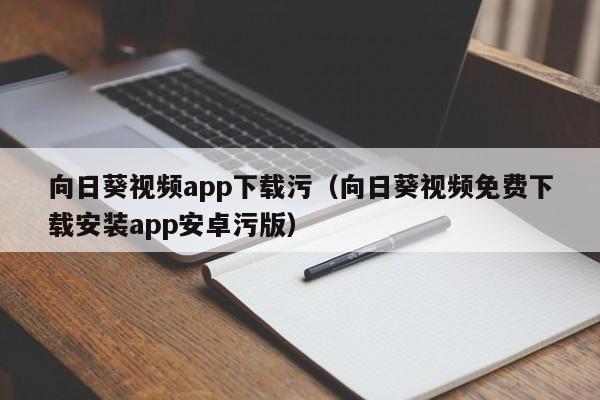 向日葵视频app下载污(向日葵视频免费下载安装app安卓污版)