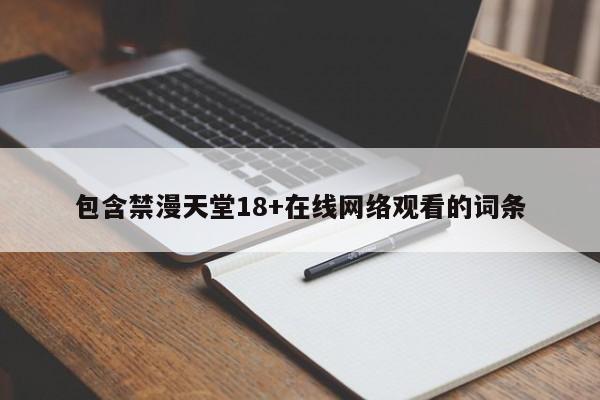 包含禁漫天堂18+在线网络观看的词条