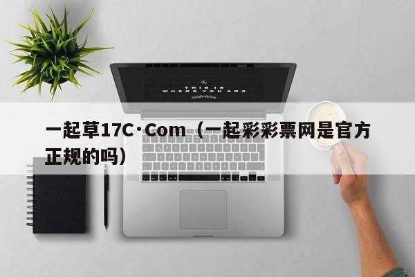 一起草17C·Com(一起彩彩票网是官方正规的吗)