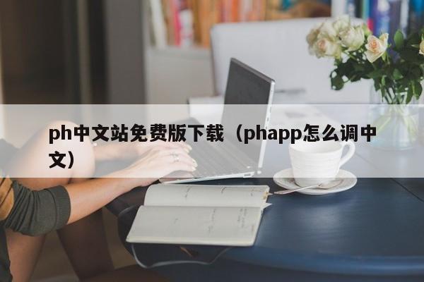 ph中文站免费版下载(phapp怎么调中文)