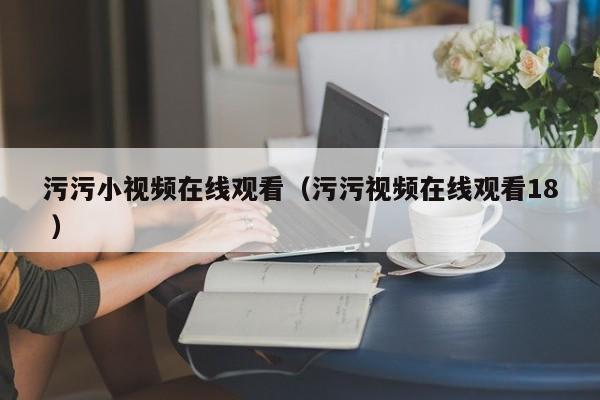 污污小视频在线观看(污污视频在线观看18 )