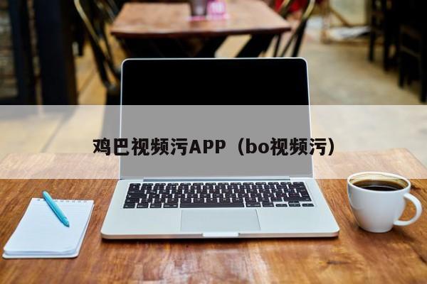 鸡巴视频污APP(bo视频污)