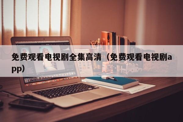 免费观看电视剧全集高清(免费观看电视剧app)