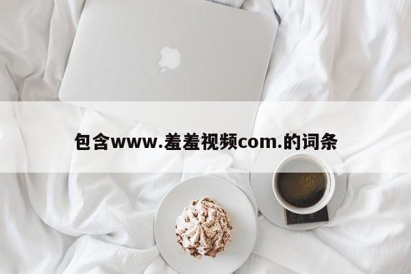 包含www.羞羞视频com.的词条