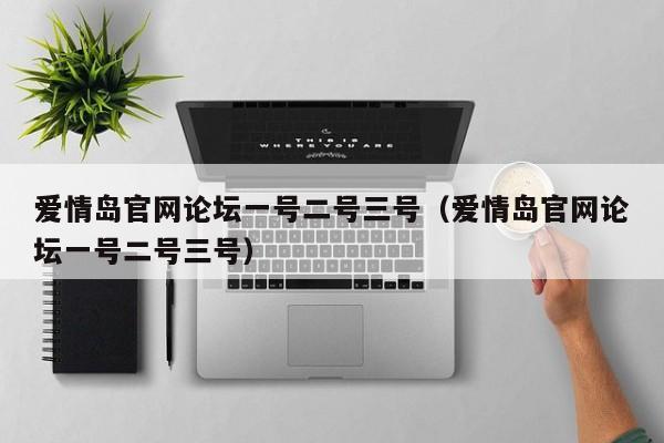 爱情岛官网论坛一号二号三号(爱情岛官网论坛一号二号三号)
